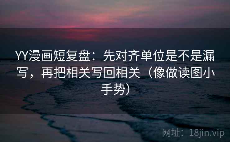 YY漫画短复盘：先对齐单位是不是漏写，再把相关写回相关（像做读图小手势）