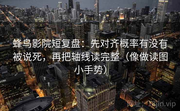 蜂鸟影院短复盘：先对齐概率有没有被说死，再把轴线读完整（像做读图小手势）