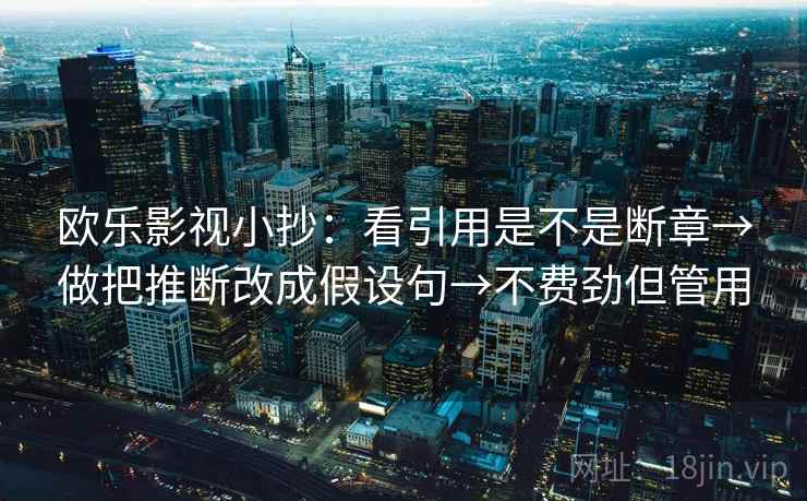 欧乐影视小抄：看引用是不是断章→做把推断改成假设句→不费劲但管用  第2张