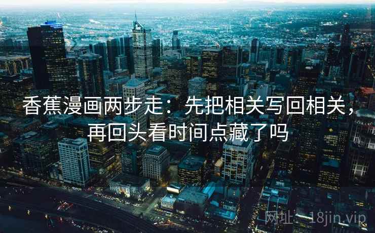 香蕉漫画两步走:先把相关写回相关,再回头看时间点藏了吗 第2张 香蕉漫画两步走:先把相关写回相关,再回头看时间点藏了吗 第2张