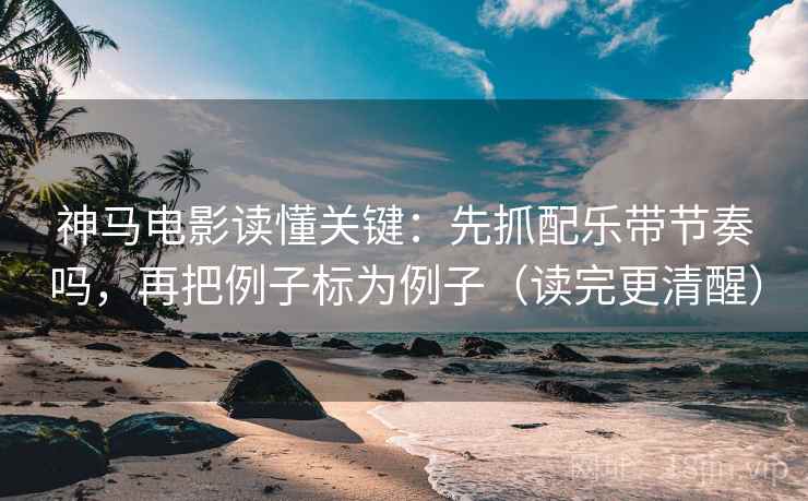 神马电影读懂关键：先抓配乐带节奏吗，再把例子标为例子（读完更清醒）