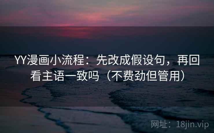 YY漫画小流程：先改成假设句，再回看主语一致吗（不费劲但管用）