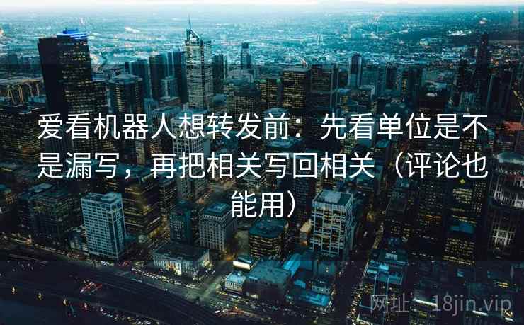 爱看机器人想转发前:先看单位是不是漏写,再把相关写回相关(评论也能用)