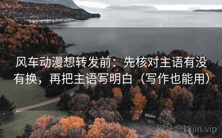 风车动漫想转发前:先核对主语有没有换,再把主语写明白(写作也能用)
