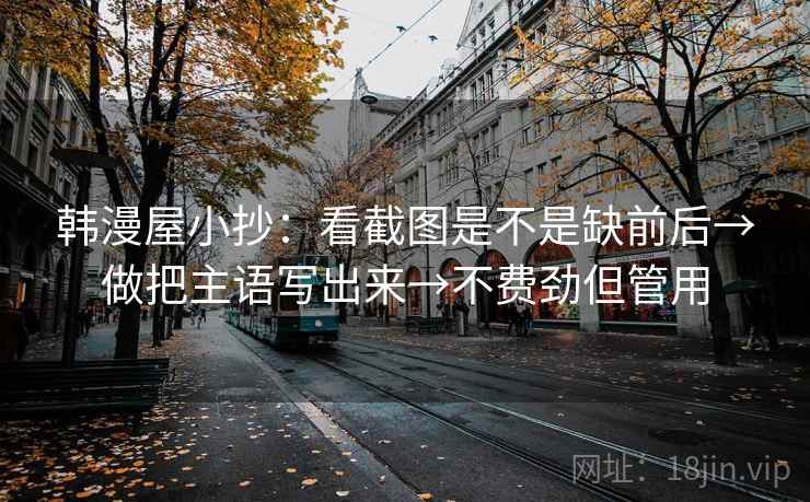 韩漫屋小抄：看截图是不是缺前后→做把主语写出来→不费劲但管用