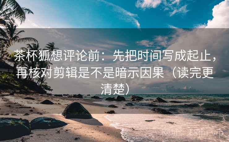 茶杯狐想评论前：先把时间写成起止，再核对剪辑是不是暗示因果（读完更清楚）