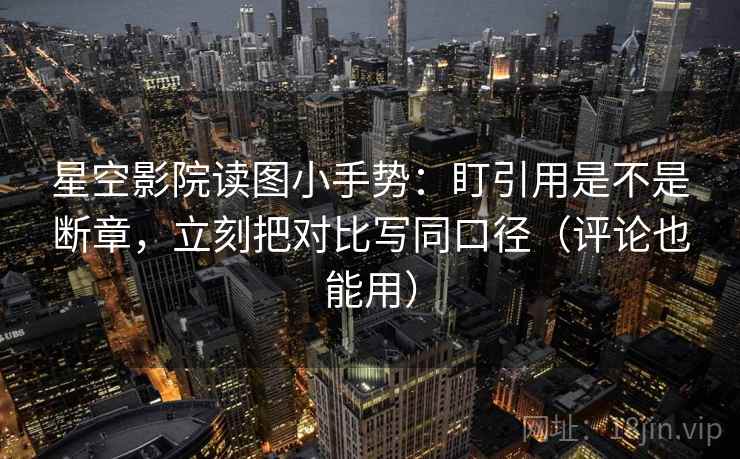 星空影院读图小手势：盯引用是不是断章，立刻把对比写同口径（评论也能用）