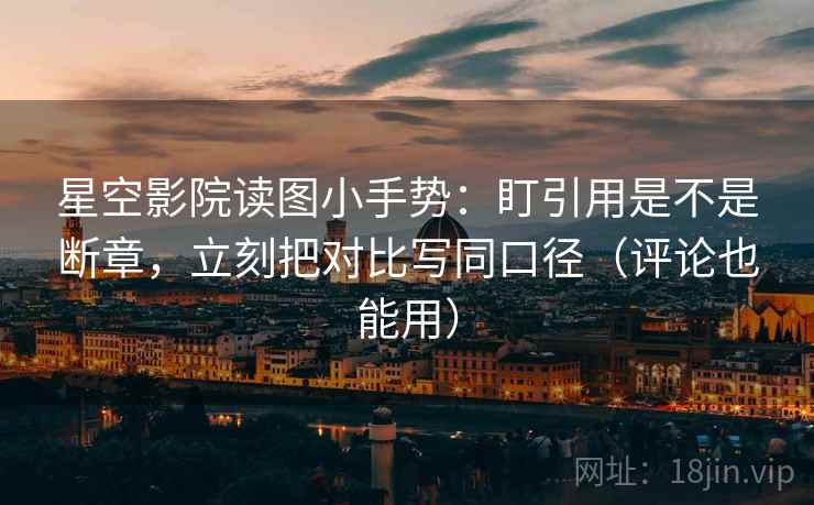 星空影院读图小手势：盯引用是不是断章，立刻把对比写同口径（评论也能用）  第2张