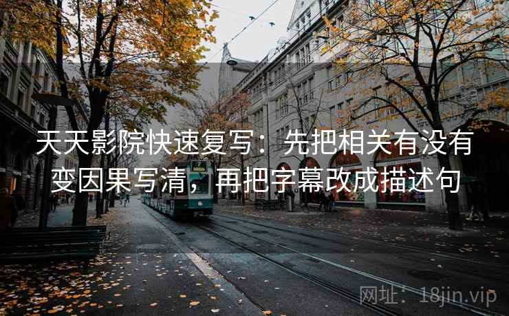 天天影院快速复写：先把相关有没有变因果写清，再把字幕改成描述句  第2张