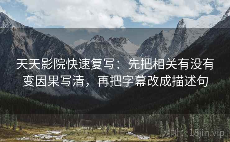 天天影院快速复写:先把相关有没有变因果写清,再把字幕改成描述句