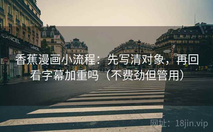 香蕉漫画小流程：先写清对象，再回看字幕加重吗（不费劲但管用）