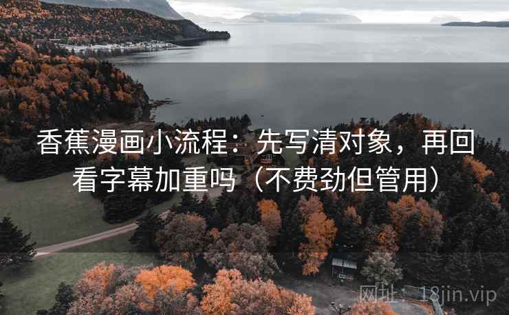 香蕉漫画小流程:先写清对象,再回看字幕加重吗(不费劲但管用) 第2张 香蕉漫画小流程:先写清对象,再回看字幕加重吗(不费劲但管用) 第2张