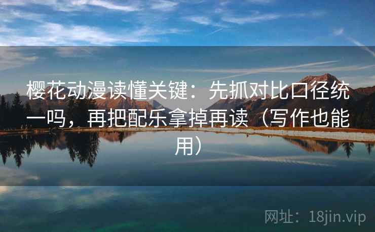 樱花动漫读懂关键：先抓对比口径统一吗，再把配乐拿掉再读（写作也能用）  第2张