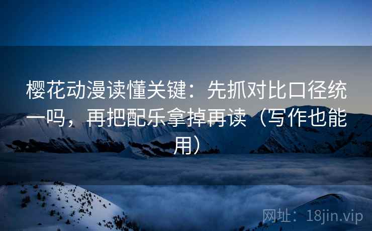 樱花动漫读懂关键：先抓对比口径统一吗，再把配乐拿掉再读（写作也能用）