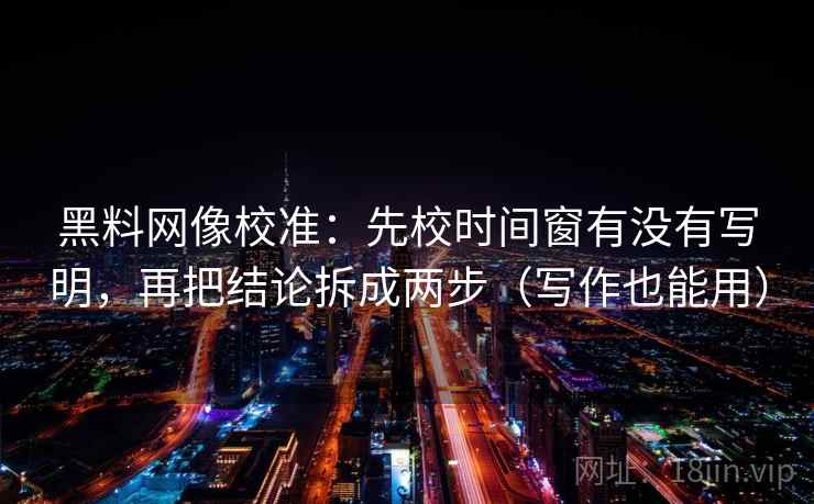 黑料网像校准:先校时间窗有没有写明,再把结论拆成两步(写作也能用) 第2张 黑料网像校准:先校时间窗有没有写明,再把结论拆成两步(写作也能用) 第2张