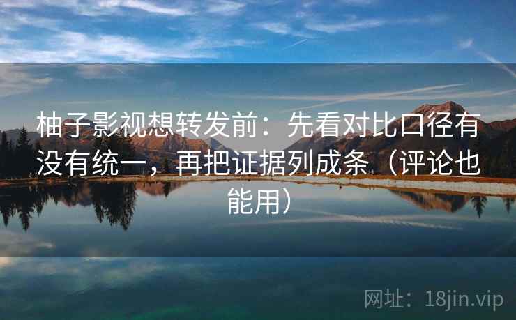 柚子影视想转发前:先看对比口径有没有统一,再把证据列成条(评论也能用) 第2张 柚子影视想转发前:先看对比口径有没有统一,再把证据列成条(评论也能用) 第2张