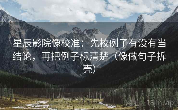 星辰影院像校准：先校例子有没有当结论，再把例子标清楚（像做句子拆壳）