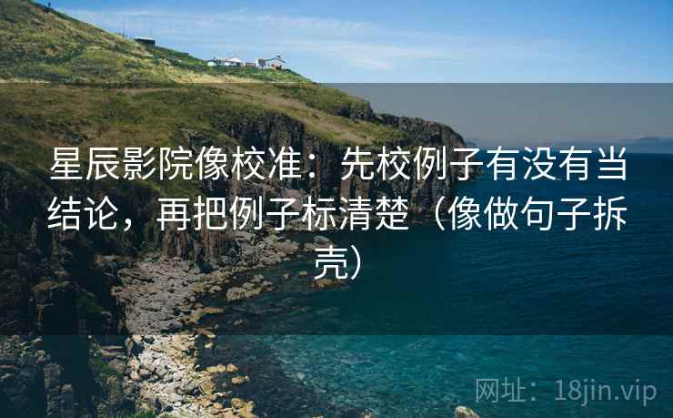 星辰影院像校准：先校例子有没有当结论，再把例子标清楚（像做句子拆壳）  第2张