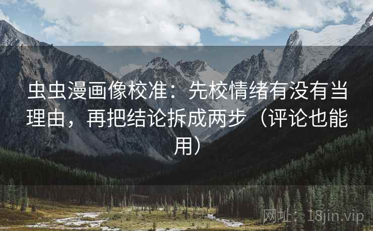 虫虫漫画像校准：先校情绪有没有当理由，再把结论拆成两步（评论也能用）