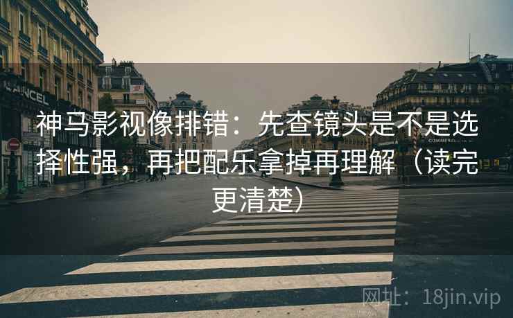 神马影视像排错：先查镜头是不是选择性强，再把配乐拿掉再理解（读完更清楚）  第2张