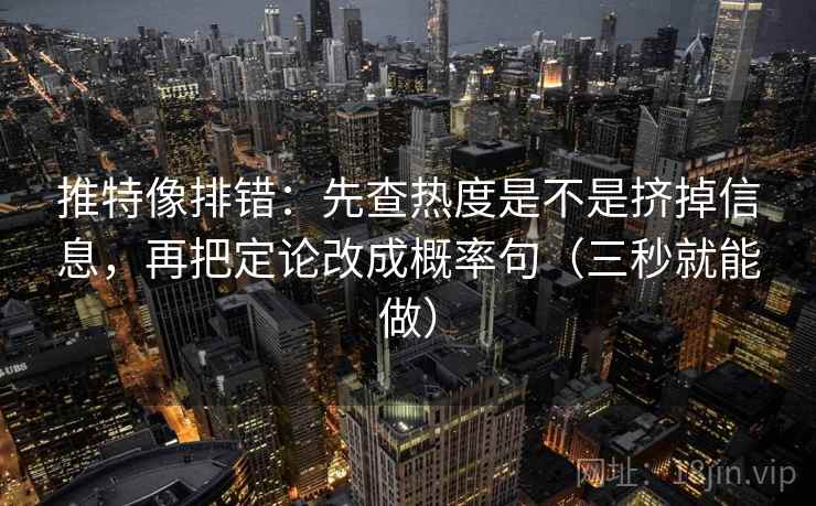 推特像排错：先查热度是不是挤掉信息，再把定论改成概率句（三秒就能做）