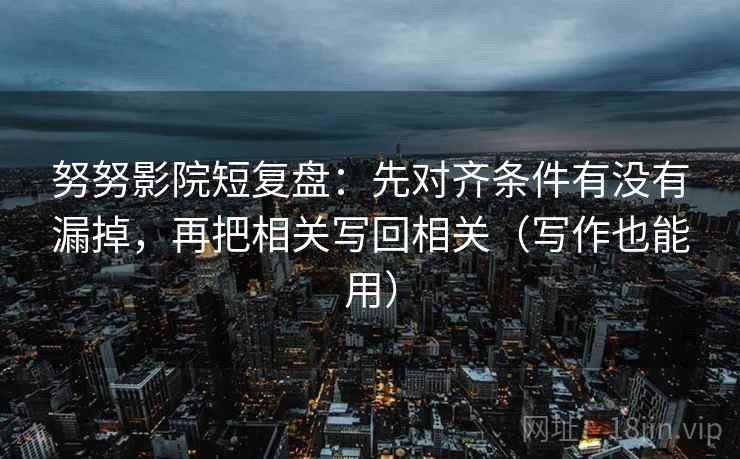 努努影院短复盘：先对齐条件有没有漏掉，再把相关写回相关（写作也能用）