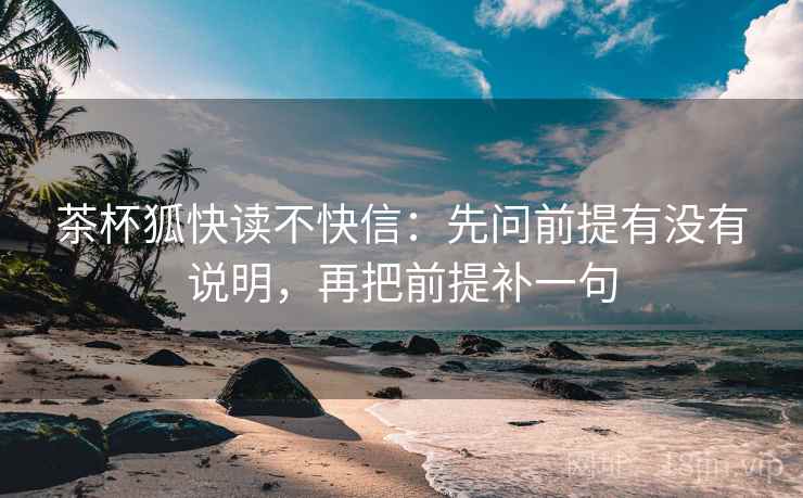 茶杯狐快读不快信：先问前提有没有说明，再把前提补一句