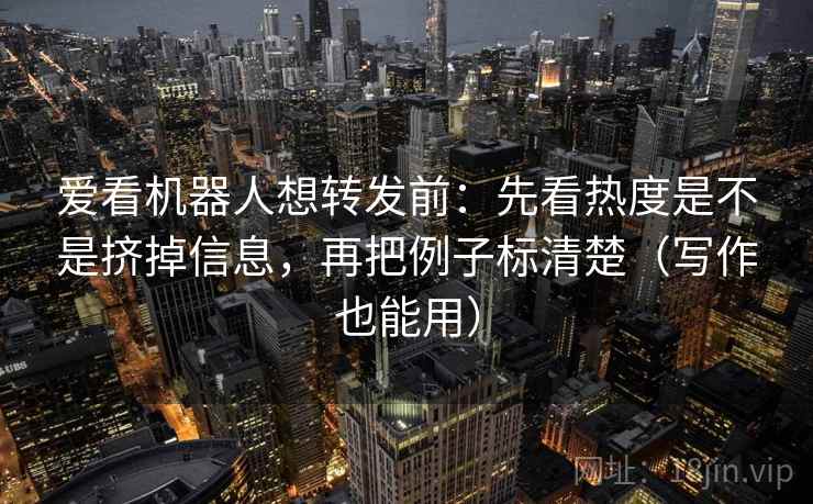 爱看机器人想转发前：先看热度是不是挤掉信息，再把例子标清楚（写作也能用）