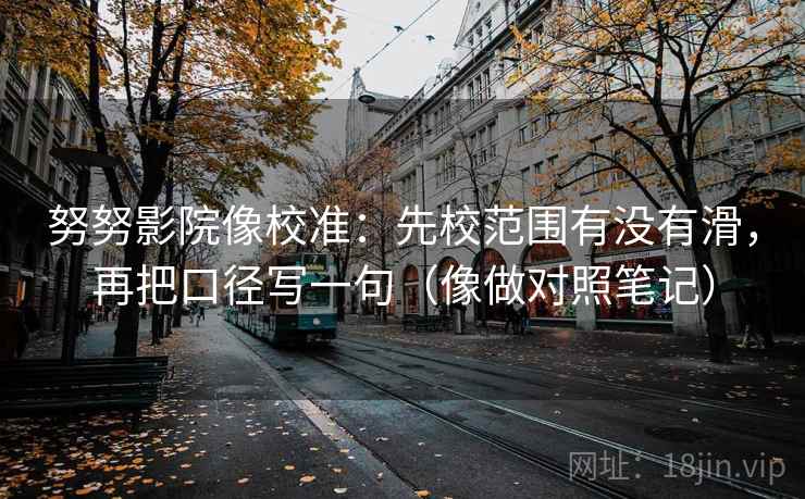 努努影院像校准：先校范围有没有滑，再把口径写一句（像做对照笔记）  第2张