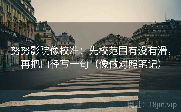 努努影院像校准：先校范围有没有滑，再把口径写一句（像做对照笔记）