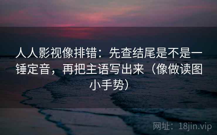 人人影视像排错:先查结尾是不是一锤定音,再把主语写出来(像做读图小手势) 第2张 人人影视像排错:先查结尾是不是一锤定音,再把主语写出来(像做读图小手势) 第2张