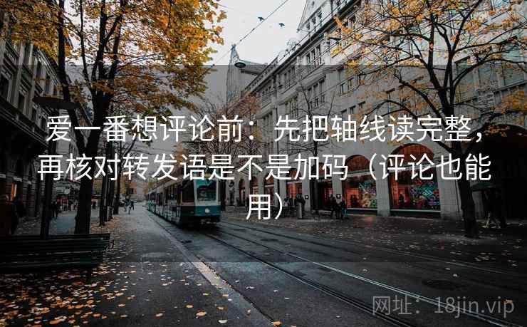 爱一番想评论前:先把轴线读完整,再核对转发语是不是加码(评论也能用) 第2张 爱一番想评论前:先把轴线读完整,再核对转发语是不是加码(评论也能用) 第2张