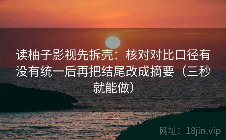读柚子影视先拆壳:核对对比口径有没有统一后再把结尾改成摘要(三秒就能做) 第2张 读柚子影视先拆壳:核对对比口径有没有统一后再把结尾改成摘要(三秒就能做) 第2张