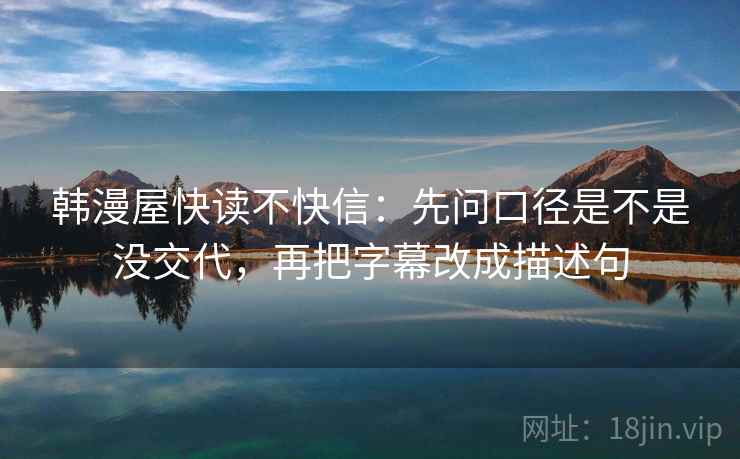 韩漫屋快读不快信：先问口径是不是没交代，再把字幕改成描述句
