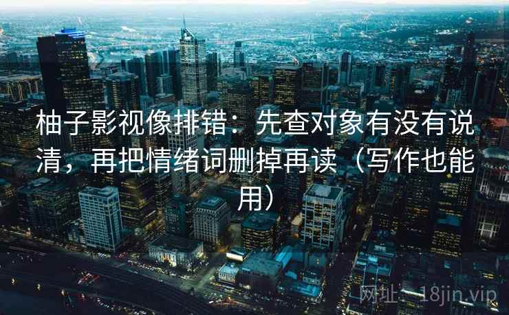 柚子影视像排错:先查对象有没有说清,再把情绪词删掉再读(写作也能用) 第2张 柚子影视像排错:先查对象有没有说清,再把情绪词删掉再读(写作也能用) 第2张