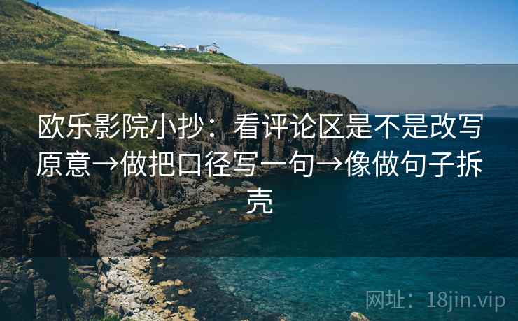 欧乐影院小抄：看评论区是不是改写原意→做把口径写一句→像做句子拆壳