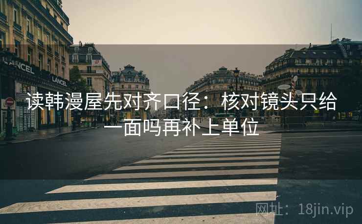 读韩漫屋先对齐口径：核对镜头只给一面吗再补上单位  第2张