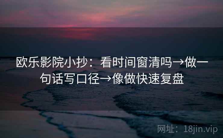 欧乐影院小抄:看时间窗清吗→做一句话写口径→像做快速复盘 第2张 欧乐影院小抄:看时间窗清吗→做一句话写口径→像做快速复盘 第2张