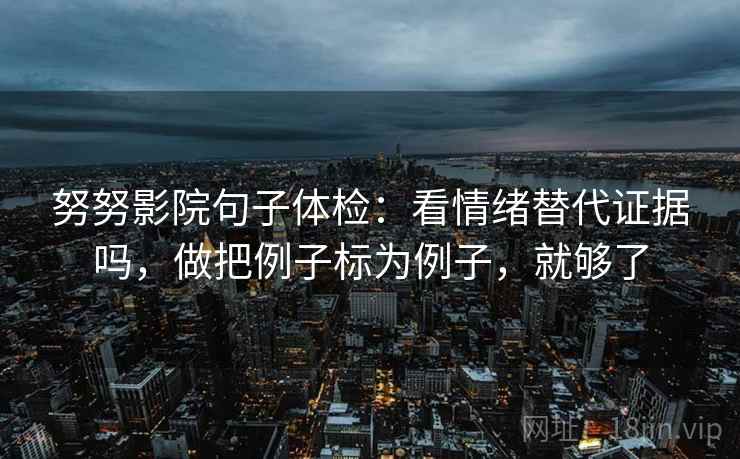 努努影院句子体检:看情绪替代证据吗,做把例子标为例子,就够了 第2张 努努影院句子体检:看情绪替代证据吗,做把例子标为例子,就够了 第2张