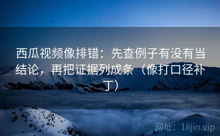西瓜视频像排错：先查例子有没有当结论，再把证据列成条（像打口径补丁）  第2张