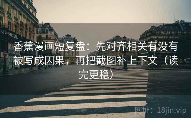 香蕉漫画短复盘：先对齐相关有没有被写成因果，再把截图补上下文（读完更稳）