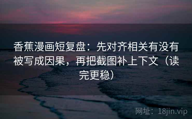 香蕉漫画短复盘：先对齐相关有没有被写成因果，再把截图补上下文（读完更稳）  第2张