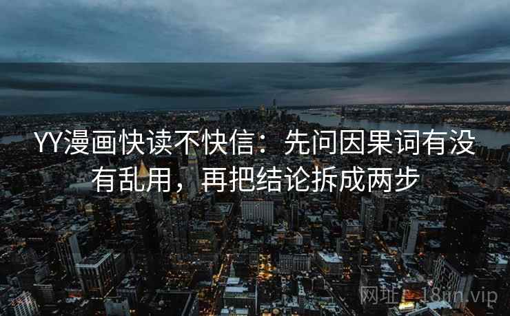 YY漫画快读不快信：先问因果词有没有乱用，再把结论拆成两步