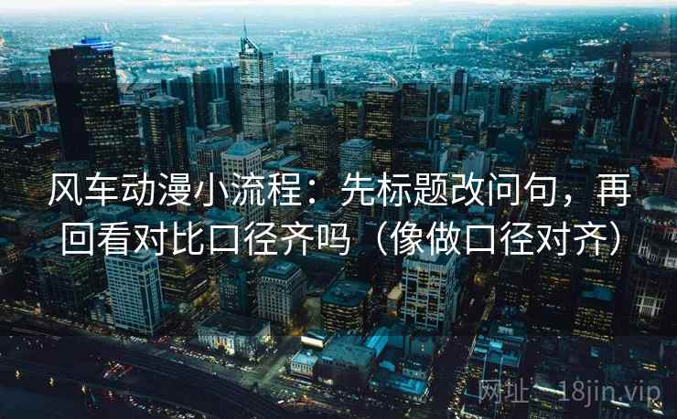 风车动漫小流程：先标题改问句，再回看对比口径齐吗（像做口径对齐）