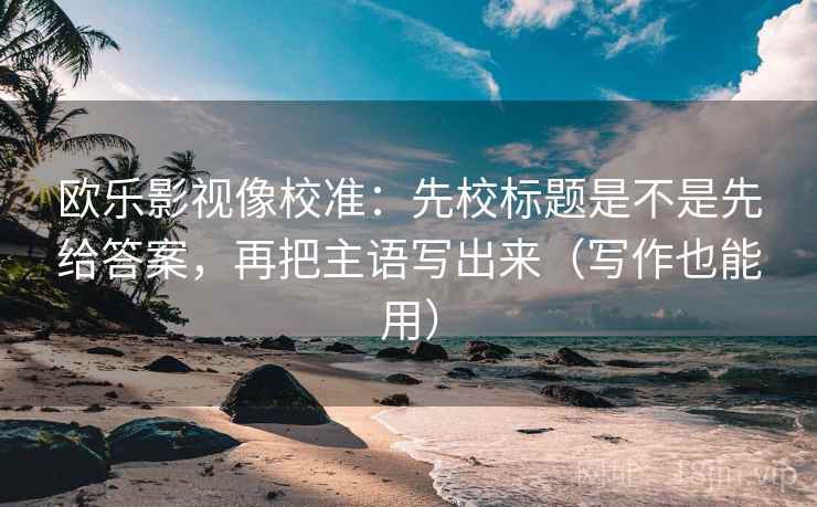 欧乐影视像校准：先校标题是不是先给答案，再把主语写出来（写作也能用）  第2张