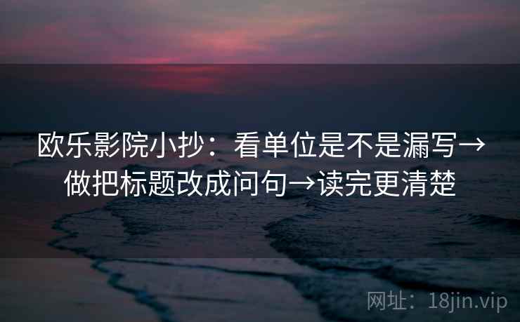欧乐影院小抄：看单位是不是漏写→做把标题改成问句→读完更清楚  第2张