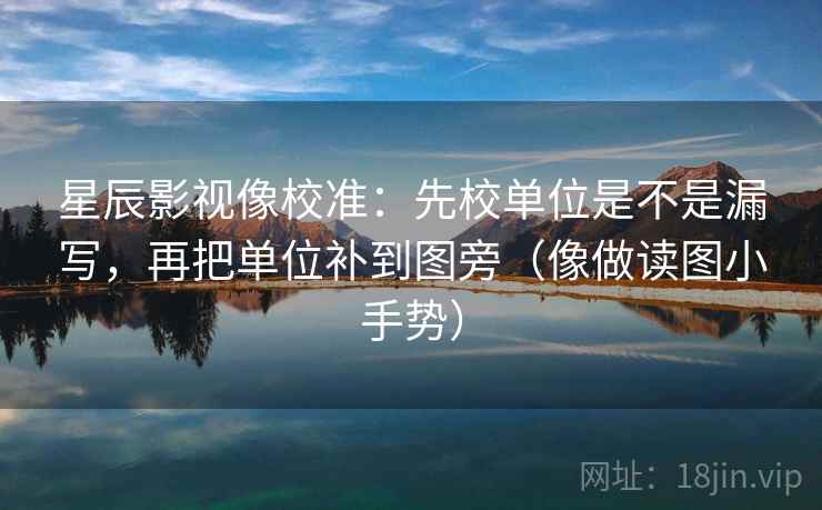 星辰影视像校准：先校单位是不是漏写，再把单位补到图旁（像做读图小手势）  第2张