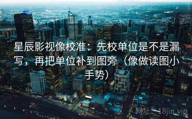 星辰影视像校准：先校单位是不是漏写，再把单位补到图旁（像做读图小手势）
