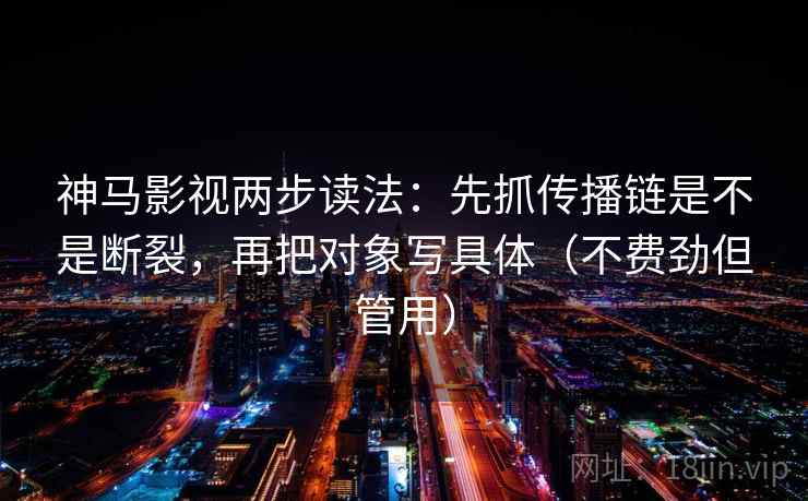 神马影视两步读法：先抓传播链是不是断裂，再把对象写具体（不费劲但管用）