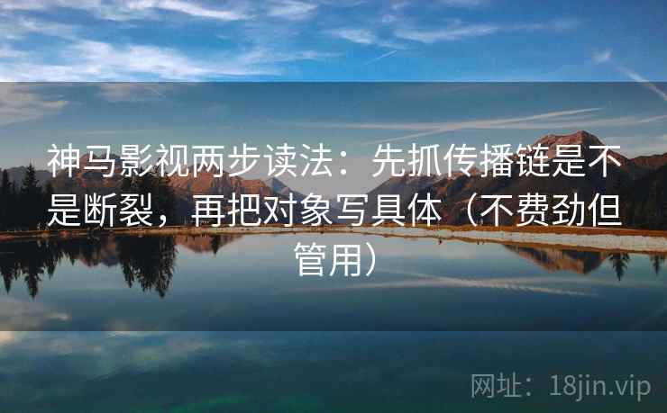 神马影视两步读法:先抓传播链是不是断裂,再把对象写具体(不费劲但管用) 第2张 神马影视两步读法:先抓传播链是不是断裂,再把对象写具体(不费劲但管用) 第2张